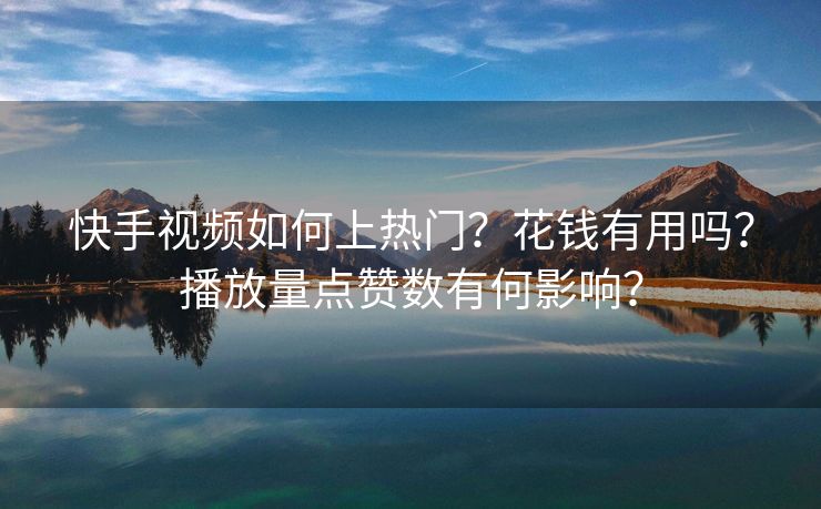 快手视频如何上热门？花钱有用吗？播放量点赞数有何影响？