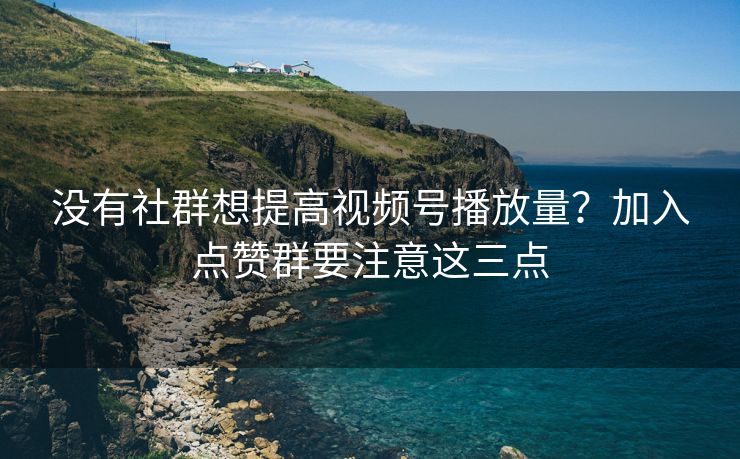 没有社群想提高视频号播放量？加入点赞群要注意这三点