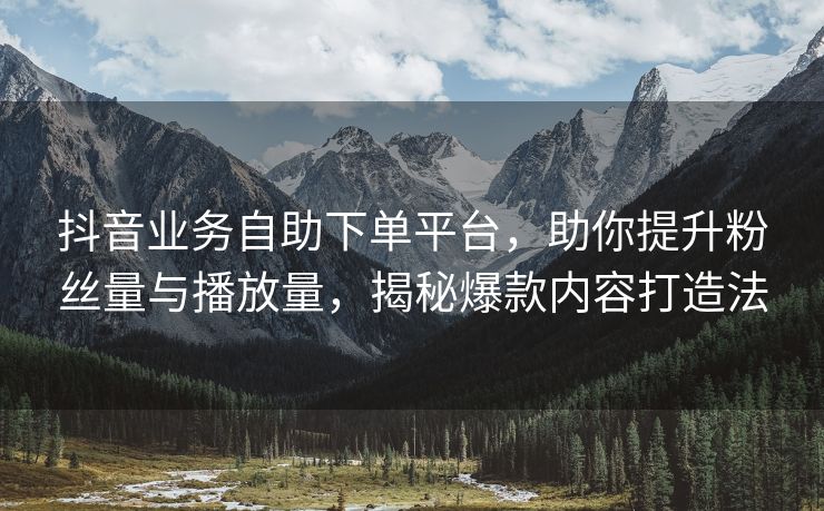 抖音业务自助下单平台，助你提升粉丝量与播放量，揭秘爆款内容打造法