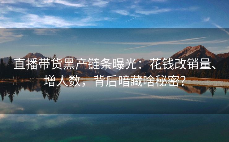 直播带货黑产链条曝光：花钱改销量、增人数，背后暗藏啥秘密？