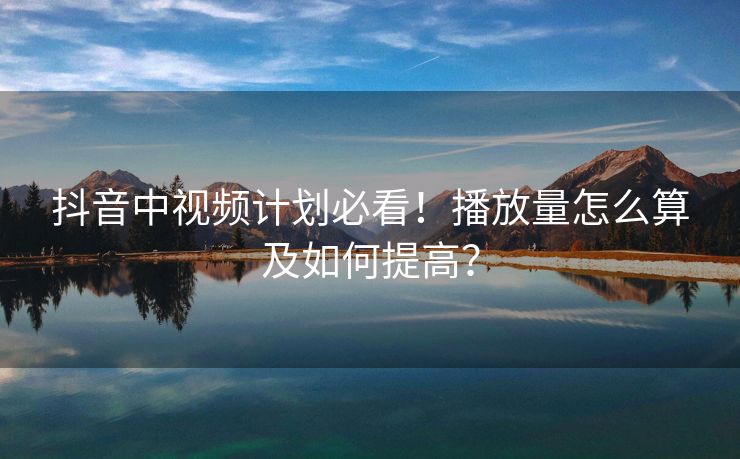 抖音中视频计划必看！播放量怎么算及如何提高？