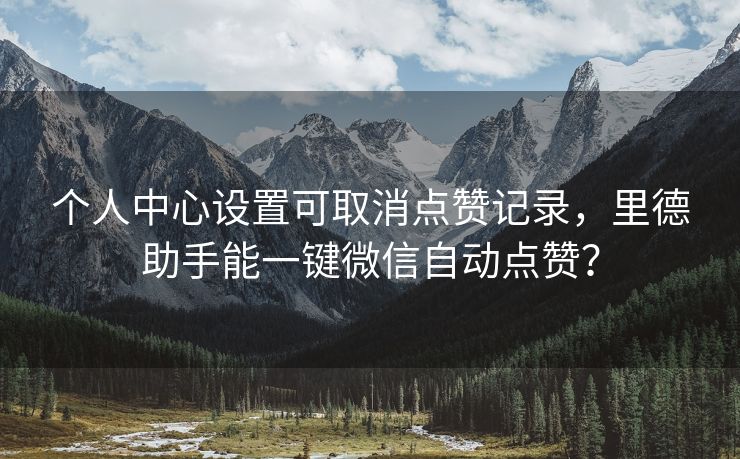 个人中心设置可取消点赞记录，里德助手能一键微信自动点赞？