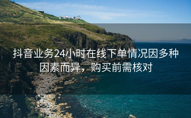 抖音业务24小时在线下单情况因多种因素而异，购买前需核对