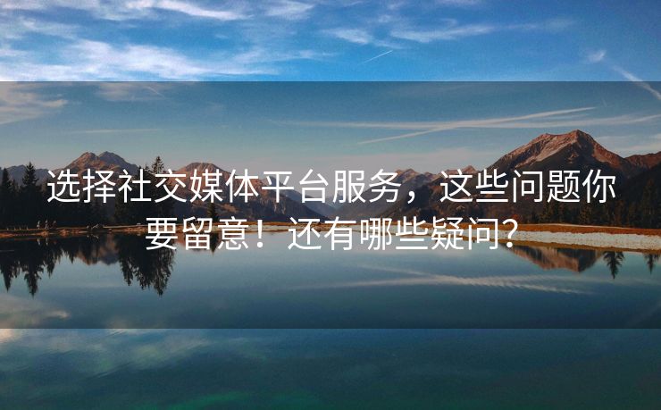 选择社交媒体平台服务，这些问题你要留意！还有哪些疑问？
