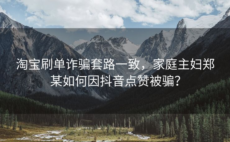 淘宝刷单诈骗套路一致，家庭主妇郑某如何因抖音点赞被骗？