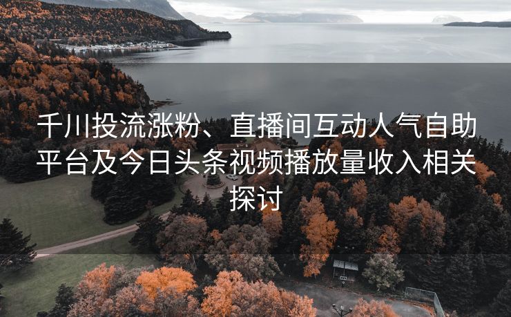 千川投流涨粉、直播间互动人气自助平台及今日头条视频播放量收入相关探讨