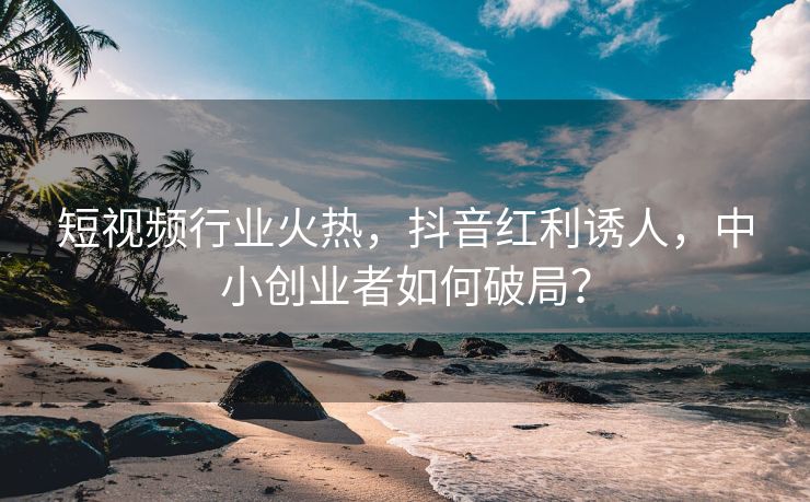 短视频行业火热，抖音红利诱人，中小创业者如何破局？