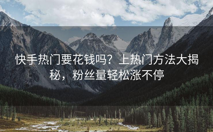 快手热门要花钱吗？上热门方法大揭秘，粉丝量轻松涨不停