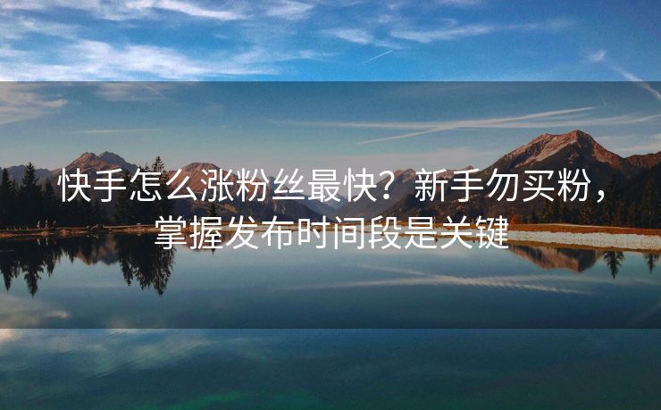 快手怎么涨粉丝最快？新手勿买粉，掌握发布时间段是关键