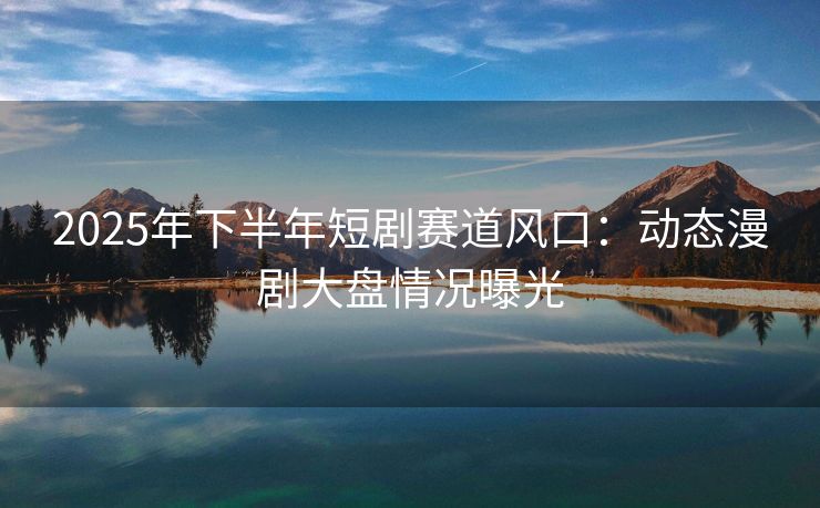 2025年下半年短剧赛道风口：动态漫剧大盘情况曝光