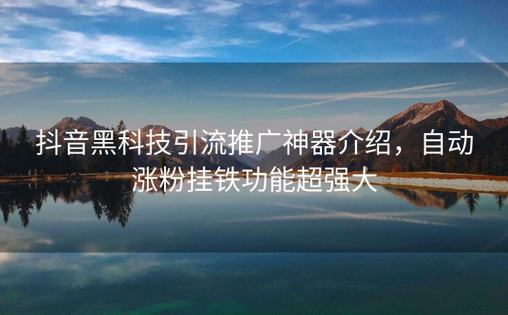 抖音黑科技引流推广神器介绍，自动涨粉挂铁功能超强大