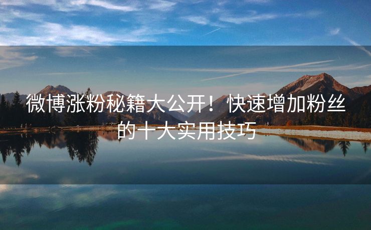 微博涨粉秘籍大公开！快速增加粉丝的十大实用技巧