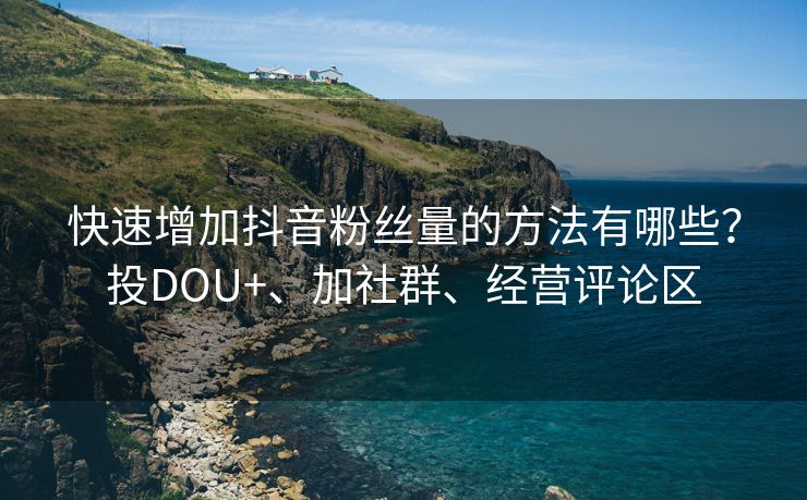 快速增加抖音粉丝量的方法有哪些？投DOU+、加社群、经营评论区