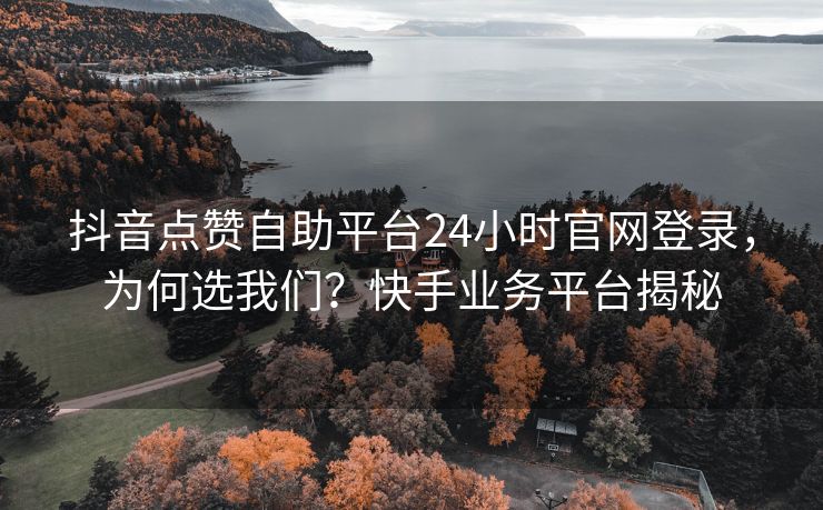抖音点赞自助平台24小时官网登录,为何选我们?快手业务平台揭秘