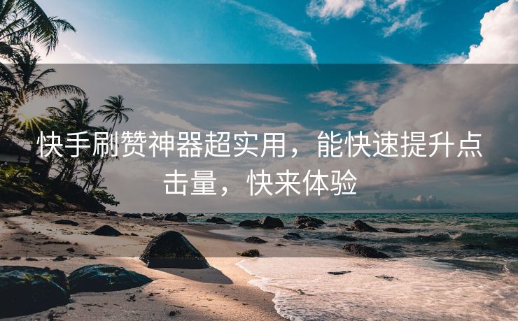 快手刷赞神器超实用，能快速提升点击量，快来体验