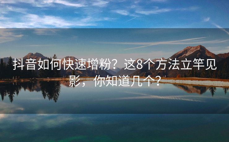 抖音如何快速增粉?这8个方法立竿见影,你知道几个?