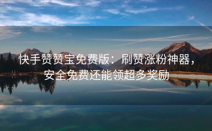 快手赞赞宝免费版：刷赞涨粉神器，安全免费还能领超多奖励
