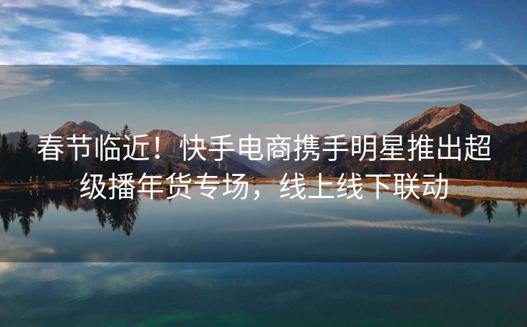春节临近!快手电商携手明星推出超级播年货专场,线上线下联动