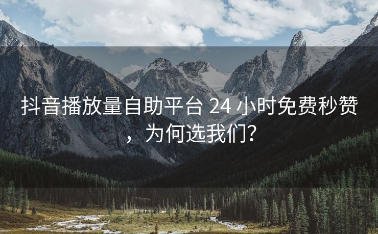 抖音播放量自助平台 24 小时免费秒赞，为何选我们？
