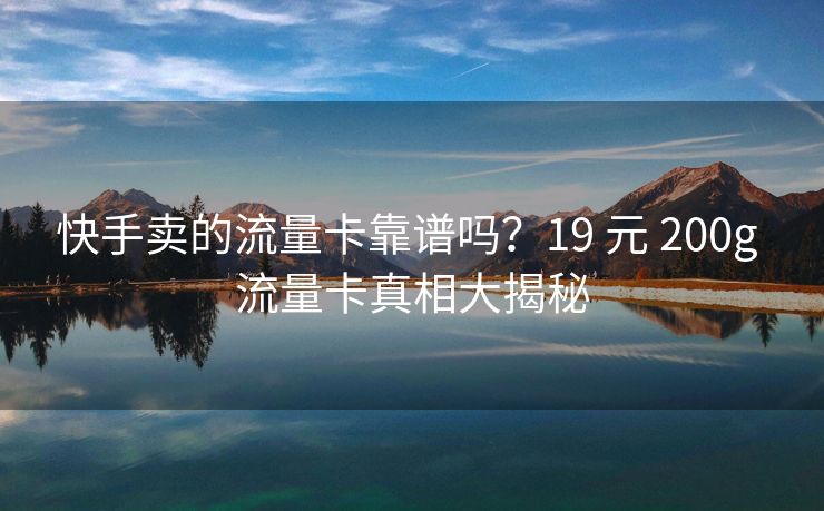 快手卖的流量卡靠谱吗？19 元 200g 流量卡真相大揭秘