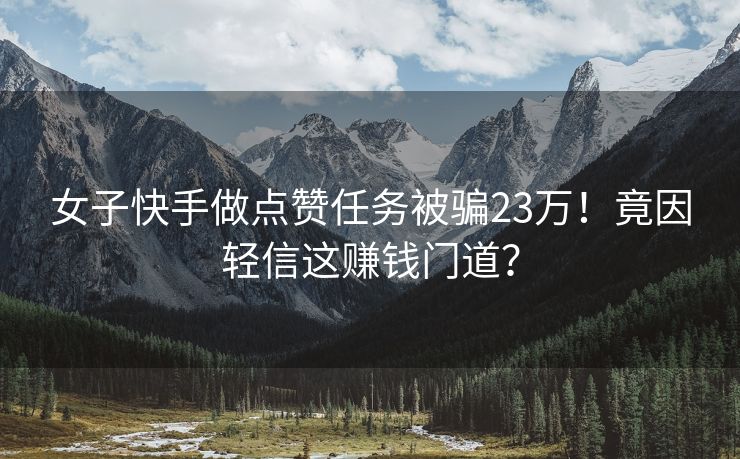 女子快手做点赞任务被骗23万！竟因轻信这赚钱门道？