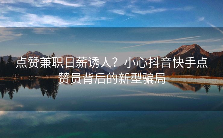 点赞兼职日薪诱人？小心抖音快手点赞员背后的新型骗局