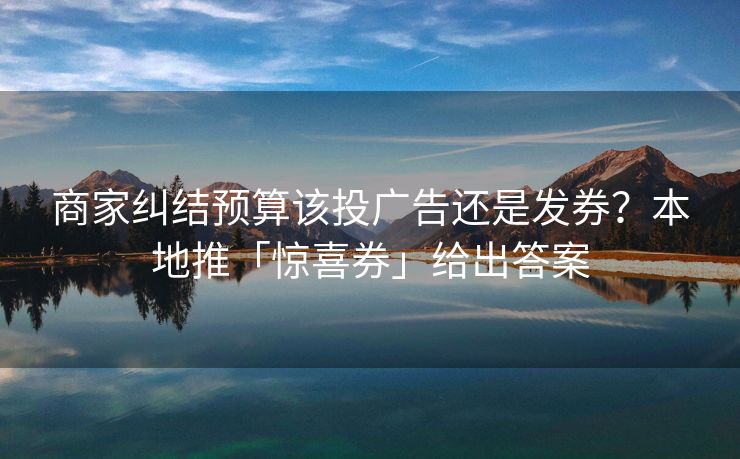 商家纠结预算该投广告还是发券？本地推「惊喜券」给出答案