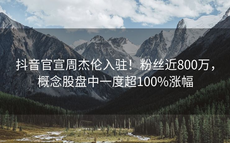抖音官宣周杰伦入驻！粉丝近800万，概念股盘中一度超100%涨幅