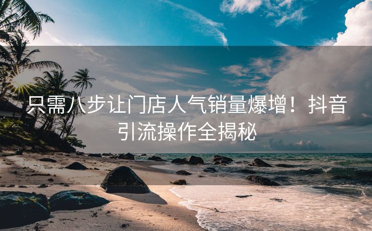 只需八步让门店人气销量爆增！抖音引流操作全揭秘