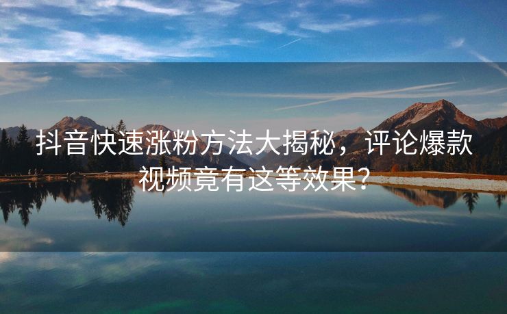 抖音快速涨粉方法大揭秘，评论爆款视频竟有这等效果？