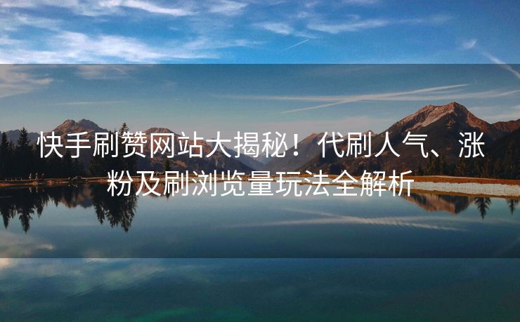 快手刷赞网站大揭秘！代刷人气、涨粉及刷浏览量玩法全解析