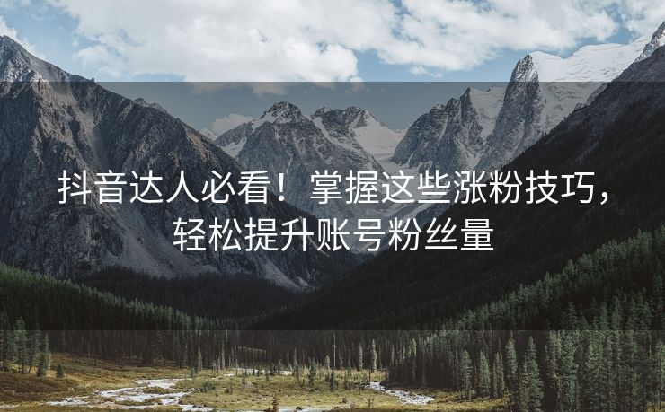 抖音达人必看！掌握这些涨粉技巧，轻松提升账号粉丝量