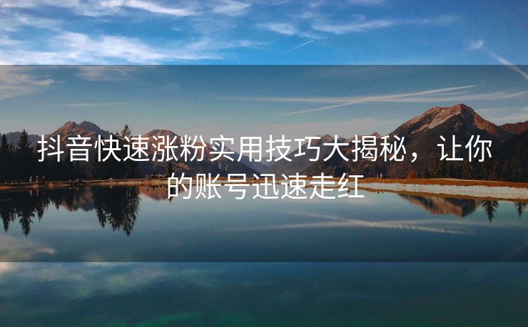 抖音快速涨粉实用技巧大揭秘，让你的账号迅速走红