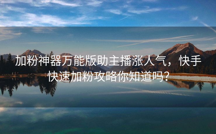 加粉神器万能版助主播涨人气，快手快速加粉攻略你知道吗？