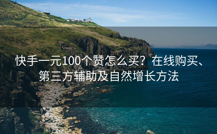 快手一元100个赞怎么买？在线购买、第三方辅助及自然增长方法