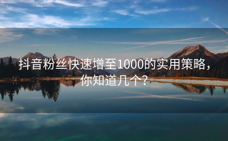 抖音粉丝快速增至1000的实用策略，你知道几个？