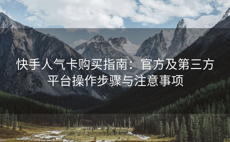 快手人气卡购买指南：官方及第三方平台操作步骤与注意事项