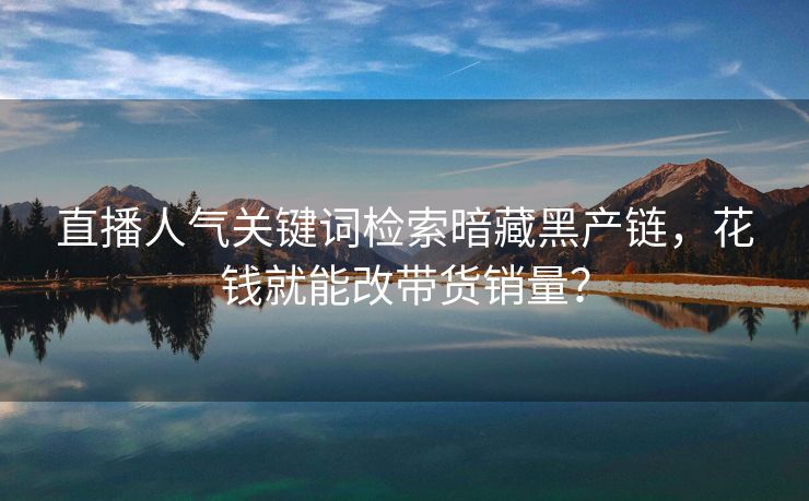 直播人气关键词检索暗藏黑产链，花钱就能改带货销量？