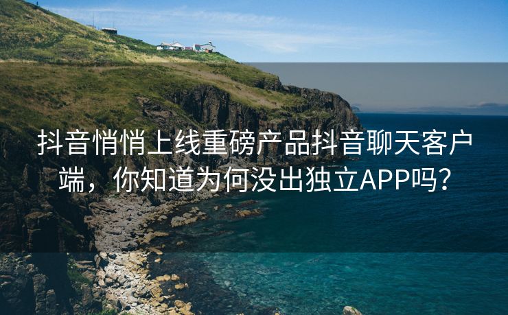 抖音悄悄上线重磅产品抖音聊天客户端，你知道为何没出独立APP吗？