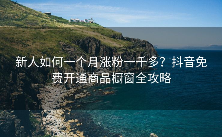 新人如何一个月涨粉一千多？抖音免费开通商品橱窗全攻略