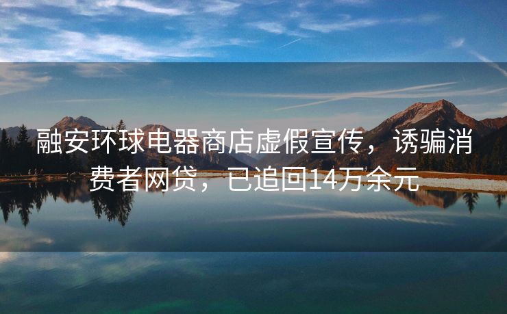 融安环球电器商店虚假宣传，诱骗消费者网贷，已追回14万余元