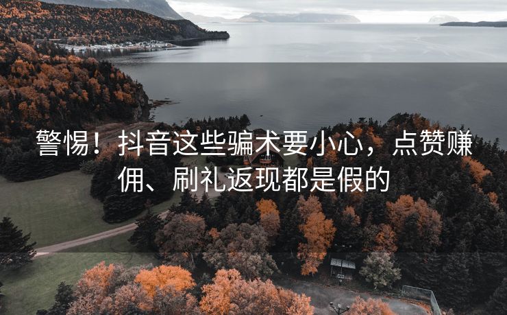 警惕！抖音这些骗术要小心，点赞赚佣、刷礼返现都是假的