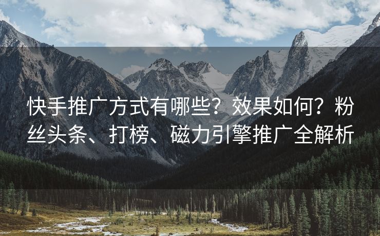 快手推广方式有哪些？效果如何？粉丝头条、打榜、磁力引擎推广全解析