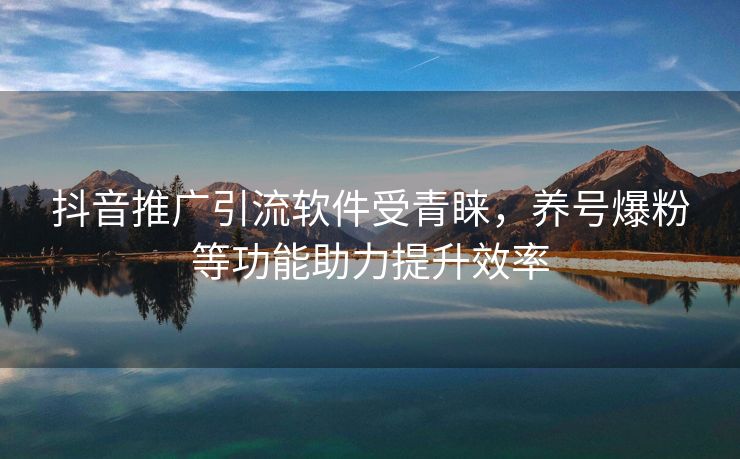 抖音推广引流软件受青睐，养号爆粉等功能助力提升效率