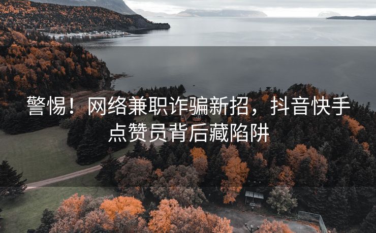 警惕！网络兼职诈骗新招，抖音快手点赞员背后藏陷阱