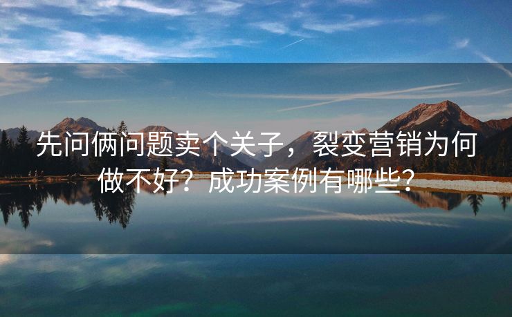 先问俩问题卖个关子，裂变营销为何做不好？成功案例有哪些？