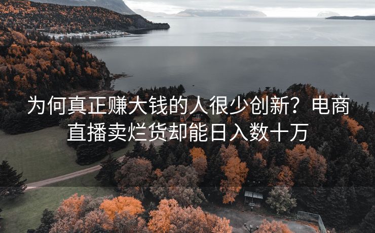 为何真正赚大钱的人很少创新?电商直播卖烂货却能日入数十万 为何真正赚大钱的人很少创新?电商直播卖烂货却能日入数十万