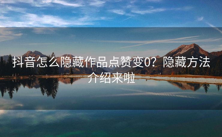 抖音怎么隐藏作品点赞变0?隐藏方法介绍来啦
