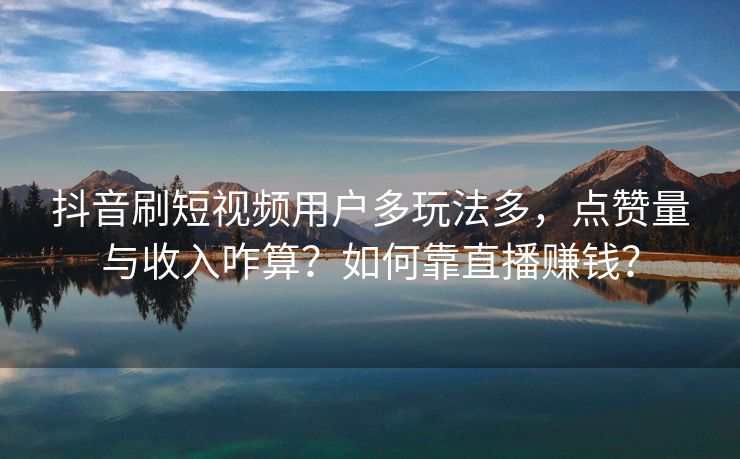 抖音刷短视频用户多玩法多,点赞量与收入咋算?如何靠直播赚钱? 抖音刷短视频用户多玩法多,点赞量与收入咋算?如何靠直播赚钱?