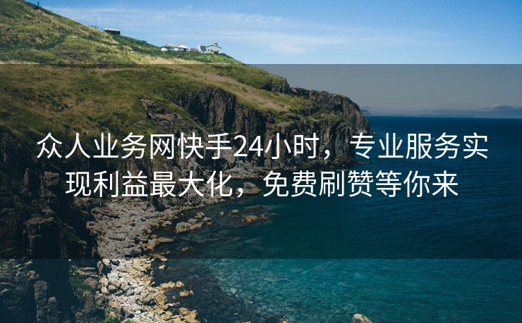 众人业务网快手24小时,专业服务实现利益最大化,免费刷赞等你来